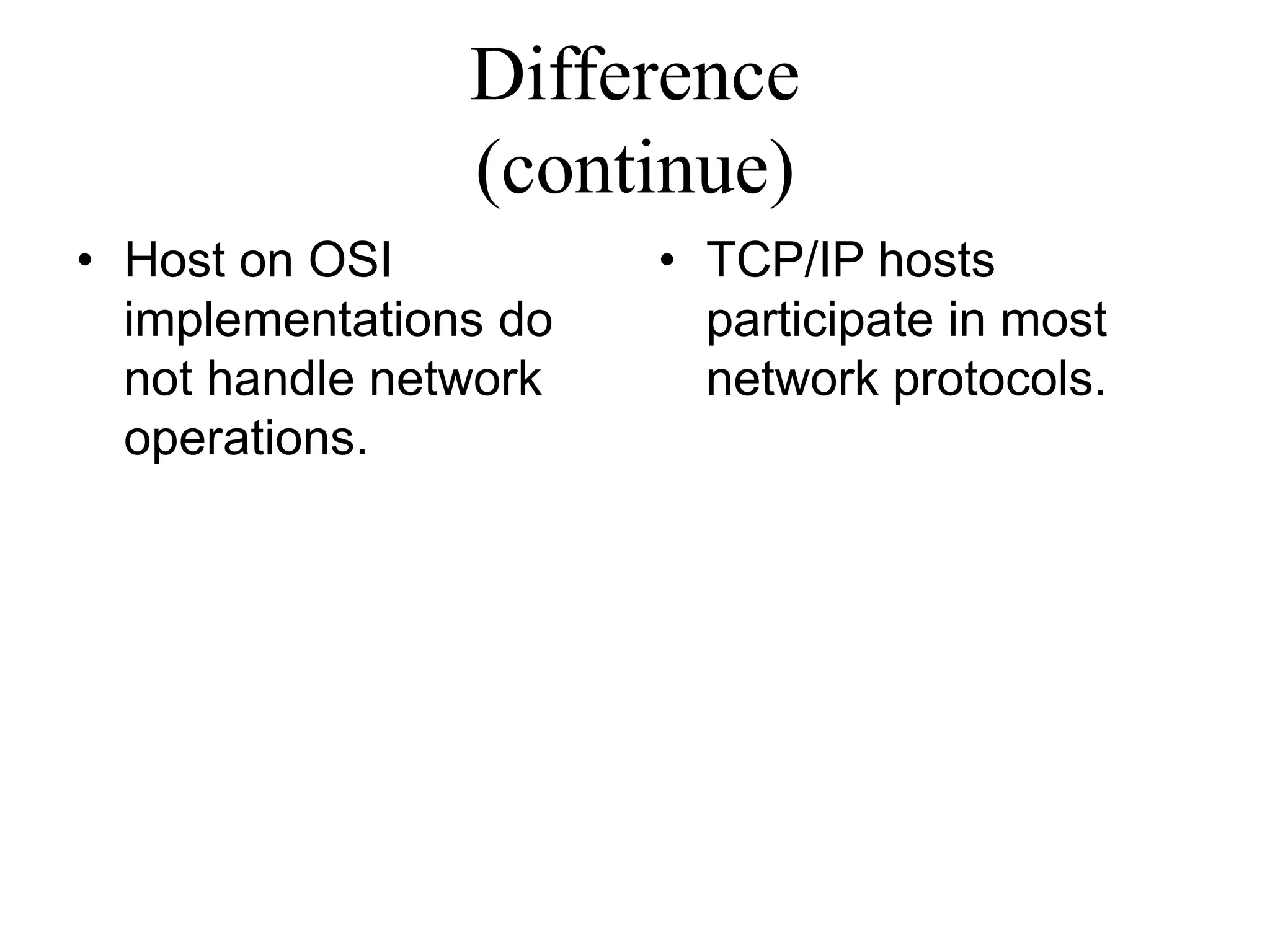Difference
(continue)
• Host on OSI
implementations do
not handle network
operations.
• TCP/IP hosts
participate in most
network protocols.
 