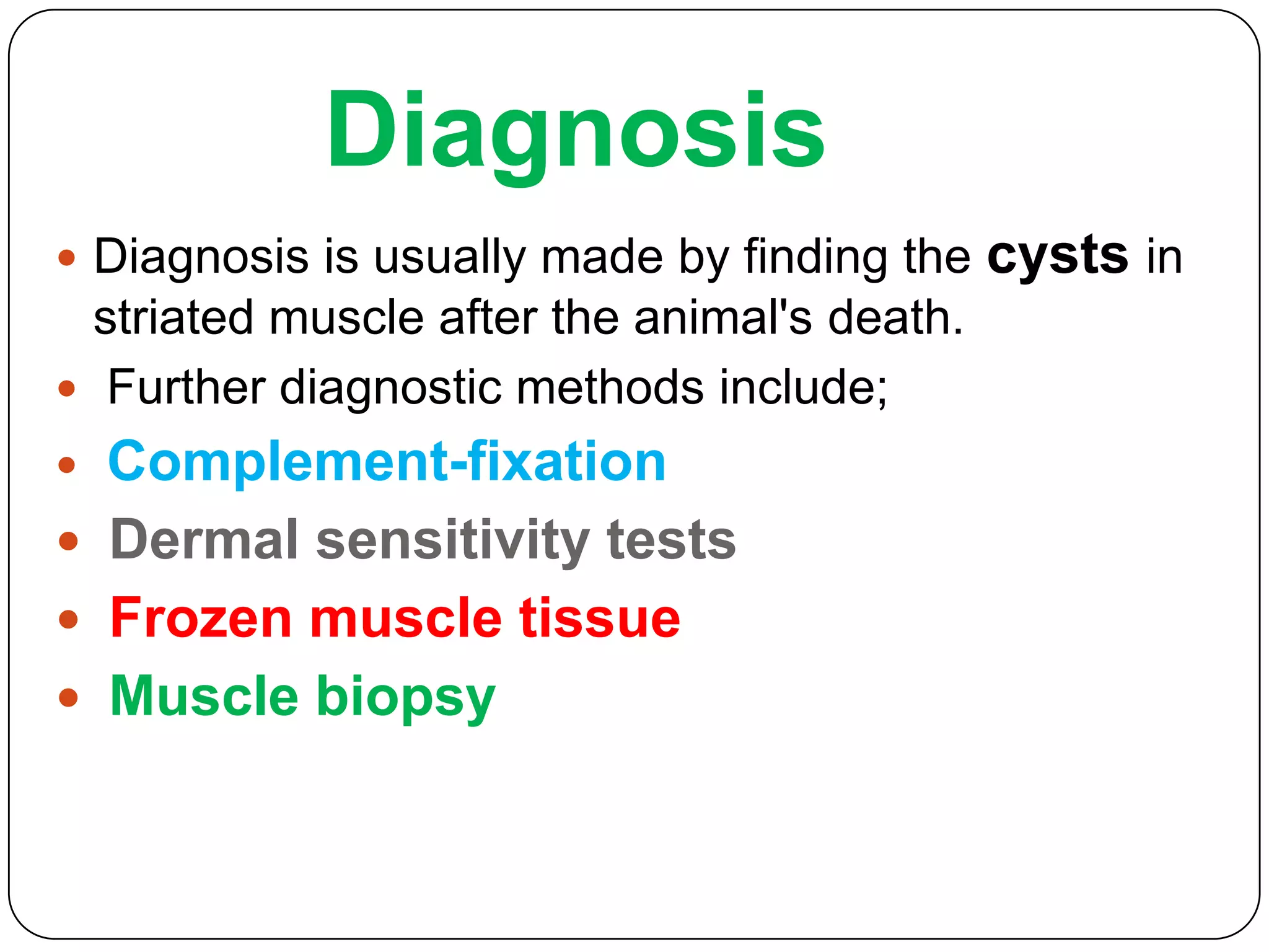 Diagnosis
 Diagnosis is usually made by finding the

striated muscle after the animal's death.
 Further diagnostic methods include;

Complement-fixation
 Dermal sensitivity tests
 Frozen muscle tissue
 Muscle biopsy


cysts in

 