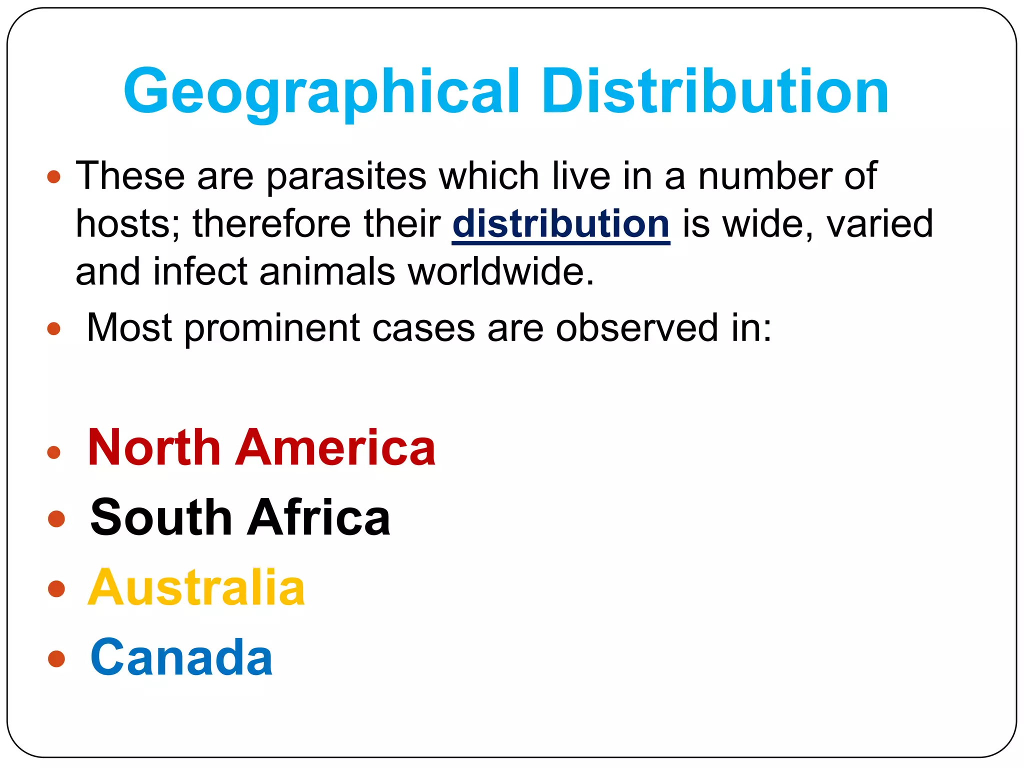 Geographical Distribution
 These are parasites which live in a number of

hosts; therefore their distribution is wide, varied
and infect animals worldwide.
 Most prominent cases are observed in:

North America
 South Africa
 Australia
 Canada


 