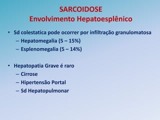 SARCOIDOSE
        Envolvimento Hepatoesplênico
• Sd colestatica pode ocorrer por infiltração granulomatosa
   – Hepatomegalia (5 – 15%)
   – Esplenomegalia (5 – 14%)

• Hepatopatia Grave é raro
   – Cirrose
   – Hipertensão Portal
   – Sd Hepatopulmonar
 