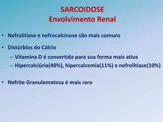 SARCOIDOSE
                   Envolvimento Renal
• Nefrolitíase e nefrocalcinose são mais comuns

• Distúrbios do Cálcio
   – Vitamina D é convertida para sua forma mais ativa
   – Hipercalciúria(40%), hipercalcemia(11%) e nefrolitíase(10%)

• Nefrite Granulomatosa é mais raro
 