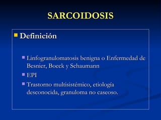 SARCOIDOSIS
 Definición


   Linfogranulomatosis benigna o Enfermedad de
    Besnier, Boeck y Schaumann
   EPI

   Trastorno multisistémico, etiología
    desconocida, granuloma no caseoso.
 