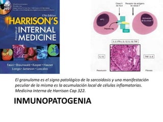 INMUNOPATOGENIA
El granuloma es el signo patológico de la sarcoidosis y una manifestación
peculiar de la misma es la acumulación local de células inflamatorias.
Medicina Interna de Harrison Cap 322.
 