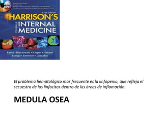 MEDULA OSEA
El problema hematológico más frecuente es la linfopenia, que refleja el
secuestro de los linfocitos dentro de las áreas de inflamación.
 