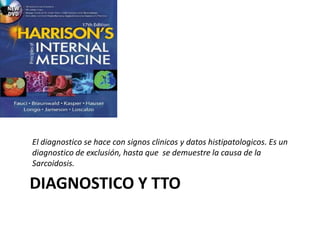 DIAGNOSTICO Y TTO
El diagnostico se hace con signos clinicos y datos histipatologicos. Es un
diagnostico de exclusión, hasta que se demuestre la causa de la
Sarcoidosis.
 