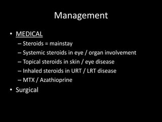 Management
• MEDICAL
– Steroids = mainstay
– Systemic steroids in eye / organ involvement
– Topical steroids in skin / eye disease
– Inhaled steroids in URT / LRT disease
– MTX / Azathioprine

• Surgical

 