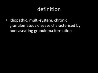 definition
• Idiopathic, multi-system, chronic
granulomatous disease characterised by
noncaseating granuloma formation

 