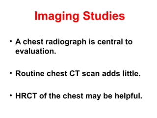 Imaging Studies
• A chest radiograph is central to
evaluation.
• Routine chest CT scan adds little.
• HRCT of the chest may be helpful.
 