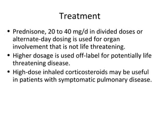 Treatment
• Prednisone, 20 to 40 mg/d in divided doses or
alternate-day dosing is used for organ
involvement that is not life threatening.
• Higher dosage is used off-label for potentially life
threatening disease.
• High-dose inhaled corticosteroids may be useful
in patients with symptomatic pulmonary disease.
 