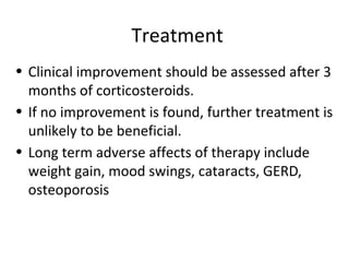 Treatment
• Clinical improvement should be assessed after 3
months of corticosteroids.
• If no improvement is found, further treatment is
unlikely to be beneficial.
• Long term adverse affects of therapy include
weight gain, mood swings, cataracts, GERD,
osteoporosis
 