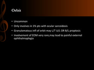 Orbit
• Uncommon
• Only involves in 1% pts with ocular sarcoidosis
• Granulomatous infl of orbit may L/T U/L OR B/L proptosis
• Involvement of EOM very rare,may lead to painful external
ophthalmoplegia
 
