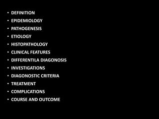 • DEFINITION
• EPIDEMIOLOGY
• PATHOGENESIS
• ETIOLOGY
• HISTOPATHOLOGY
• CLINICAL FEATURES
• DIFFERENTILA DIAGONOSIS
• INVESTIGATIONS
• DIAGONOSTIC CRITERIA
• TREATMENT
• COMPLICATIONS
• COURSE AND OUTCOME
 