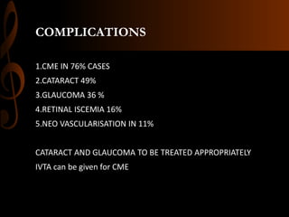 COMPLICATIONS
1.CME IN 76% CASES
2.CATARACT 49%
3.GLAUCOMA 36 %
4.RETINAL ISCEMIA 16%
5.NEO VASCULARISATION IN 11%
CATARACT AND GLAUCOMA TO BE TREATED APPROPRIATELY
IVTA can be given for CME
 