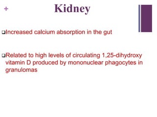 + Kidney
Increased calcium absorption in the gut
Related to high levels of circulating 1,25-dihydroxy
vitamin D produced by mononuclear phagocytes in
granulomas
 