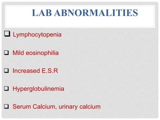 LAB ABNORMALITIES
 Lymphocytopenia
 Mild eosinophilia
 Increased E.S.R
 Hyperglobulinemia
 Serum Calcium, urinary calcium
 