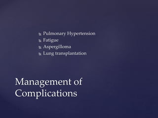  Pulmonary Hypertension
 Fatigue
 Aspergilloma
 Lung transplantation
Management of
Complications
 