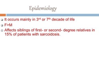 Epidemiology
 It occurs mainly in 3rd or 7th decade of life
 F>M
 Affects siblings of first- or second- degree relatives in
15% of patients with sarcoidosis.
 