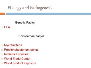 Etiology and Pathogenesis
Genetic Factor
 HLA
Environment factor
 Mycobacteria
 Propionobacterium acnes
 Rickettsia species
 World Trade Center
 Wood product exposure
 