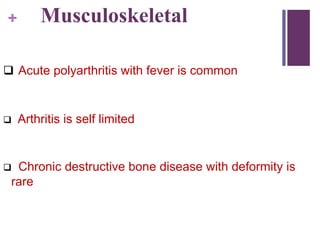 + Musculoskeletal
 Acute polyarthritis with fever is common
 Arthritis is self limited
 Chronic destructive bone disease with deformity is
rare
 