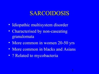 1
SARCOIDOSISSARCOIDOSIS
• Idiopathic multisystem disorder
• Characterised by non-caseating
granulomata
• More common in women 20-50 yrs
• More common in blacks and Asians
• ? Related to mycobacteria
 