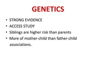 GENETICS
• STRONG EVIDENCE
• ACCESS STUDY
• Siblings are higher risk than parents
• More of mother-child than father-child
associations.
 