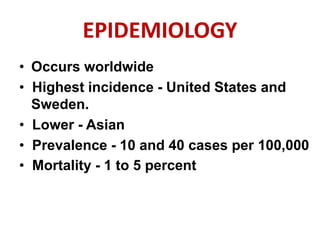 EPIDEMIOLOGY
• Occurs worldwide
• Highest incidence - United States and
Sweden.
• Lower - Asian
• Prevalence - 10 and 40 cases per 100,000
• Mortality - 1 to 5 percent
 