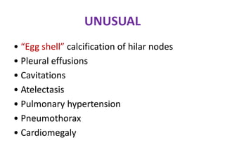 UNUSUAL
• “Egg shell” calcification of hilar nodes
• Pleural effusions
• Cavitations
• Atelectasis
• Pulmonary hypertension
• Pneumothorax
• Cardiomegaly
 