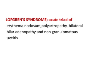 LOFGREN'S SYNDROME; acute triad of
erythema nodosum,polyartropathy, bilateral
hilar adenopathy and non granulomatous
uveitis
 