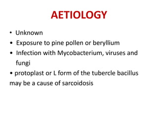 AETIOLOGY
• Unknown
• Exposure to pine pollen or beryllium
• Infection with Mycobacterium, viruses and
fungi
• protoplast or L form of the tubercle bacillus
may be a cause of sarcoidosis
 