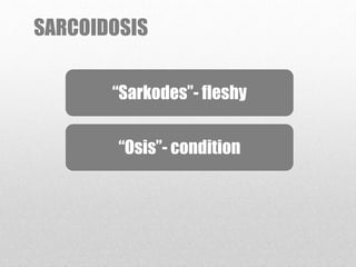 SARCOIDOSIS
“Sarkodes”- fleshy
“Osis”- condition
 