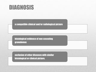 DIAGNOSIS
a compatible clinical and/or radiological picture
histological evidence of non caseating
granulomas
exclusion of other diseases with similar
histological or clinical picture.
 