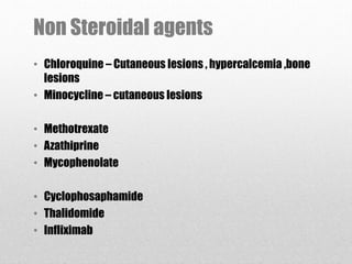 Non Steroidal agents
• Chloroquine – Cutaneous lesions , hypercalcemia ,bone
lesions
• Minocycline – cutaneous lesions
• Methotrexate
• Azathiprine
• Mycophenolate
• Cyclophosaphamide
• Thalidomide
• Infliximab
 