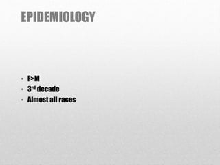 EPIDEMIOLOGY
• F>M
• 3rd decade
• Almost all races
 