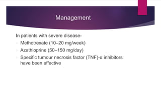 Management
In patients with severe disease-
 Methotrexate (10–20 mg/week)
 Azathioprine (50–150 mg/day)
 Specific tumour necrosis factor (TNF)-α inhibitors
have been effective
 