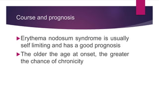 Course and prognosis
Erythema nodosum syndrome is usually
self limiting and has a good prognosis
The older the age at onset, the greater
the chance of chronicity
 