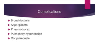 Complications
 Bronchiectasis
 Aspergilloma
 Pneumothorax
 Pulmonary hypertension
 Cor pulmonale
 