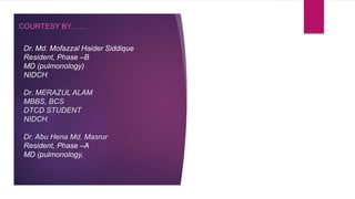 COURTESY BY……
Dr. Md. Mofazzal Haider Siddique
Resident, Phase –B
MD (pulmonology)
NIDCH
Dr. MERAZUL ALAM
MBBS, BCS
DTCD STUDENT
NIDCH
Dr. Abu Hena Md. Masrur
Resident, Phase –A
MD (pulmonology,
 