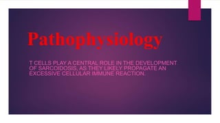 Pathophysiology
T CELLS PLAY A CENTRAL ROLE IN THE DEVELOPMENT
OF SARCOIDOSIS, AS THEY LIKELY PROPAGATE AN
EXCESSIVE CELLULAR IMMUNE REACTION.
 