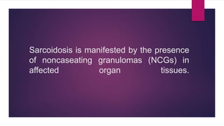 Sarcoidosis is manifested by the presence
of noncaseating granulomas (NCGs) in
affected organ tissues.
 