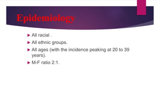 Epidemiology
 All racial .
 All ethnic groups.
 All ages (with the incidence peaking at 20 to 39
years).
 M-F ratio 2:1.
 