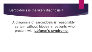 Sarcoidosis is the likely diagnosis if
A diagnosis of sarcoidosis is reasonably
certain without biopsy in patients who
present with Löfgren's syndrome.
 