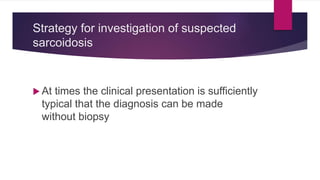 Strategy for investigation of suspected
sarcoidosis
 At times the clinical presentation is sufficiently
typical that the diagnosis can be made
without biopsy
 