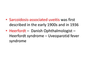 • Sarcoidosis-associated uveitis was first
described in the early 1900s and in 1936
• Heerfordt – Danish Ophthalmologist –
Heerfordt syndrome – Uveoparotid fever
syndrome
 