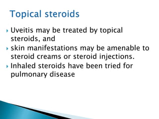  Uveitis may be treated by topical
steroids, and
 skin manifestations may be amenable to
steroid creams or steroid injections.
 Inhaled steroids have been tried for
pulmonary disease
 