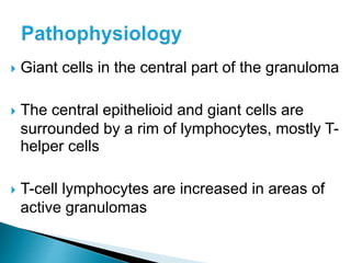  Giant cells in the central part of the granuloma
 The central epithelioid and giant cells are
surrounded by a rim of lymphocytes, mostly T-
helper cells
 T-cell lymphocytes are increased in areas of
active granulomas
 