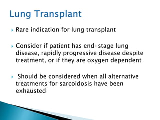  Rare indication for lung transplant
 Consider if patient has end-stage lung
disease, rapidly progressive disease despite
treatment, or if they are oxygen dependent
 Should be considered when all alternative
treatments for sarcoidosis have been
exhausted
 