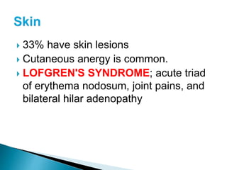  33% have skin lesions
 Cutaneous anergy is common.
 LOFGREN'S SYNDROME; acute triad
of erythema nodosum, joint pains, and
bilateral hilar adenopathy
 