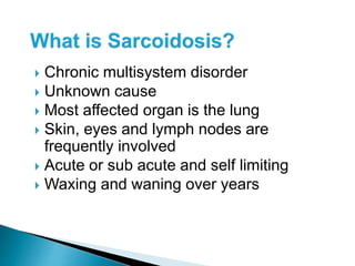  Chronic multisystem disorder
 Unknown cause
 Most affected organ is the lung
 Skin, eyes and lymph nodes are
frequently involved
 Acute or sub acute and self limiting
 Waxing and waning over years
 