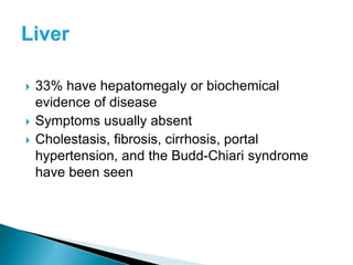  33% have hepatomegaly or biochemical
evidence of disease
 Symptoms usually absent
 Cholestasis, fibrosis, cirrhosis, portal
hypertension, and the Budd-Chiari syndrome
have been seen
 