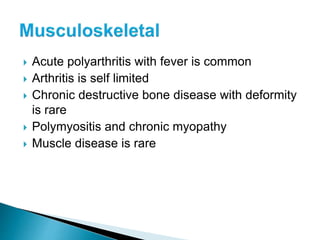  Acute polyarthritis with fever is common
 Arthritis is self limited
 Chronic destructive bone disease with deformity
is rare
 Polymyositis and chronic myopathy
 Muscle disease is rare
 